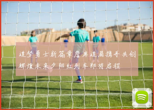 追梦勇士新篇章詹库追眉携手共创辉煌未来夕阳红列车即将启程
