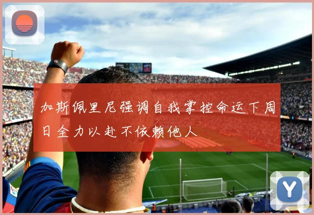 加斯佩里尼强调自我掌控命运下周日全力以赴不依赖他人