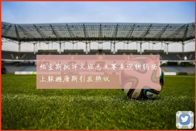 帕金斯批评文班总决赛表现软弱场上躲避唐斯引发热议