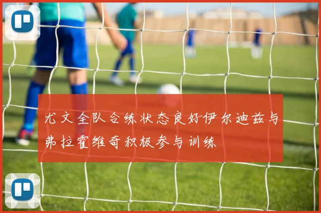 尤文全队合练状态良好伊尔迪兹与弗拉霍维奇积极参与训练
