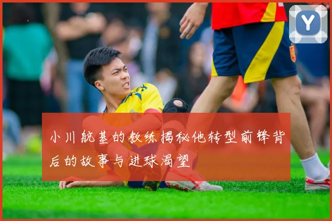 小川航基的教练揭秘他转型前锋背后的故事与进球渴望