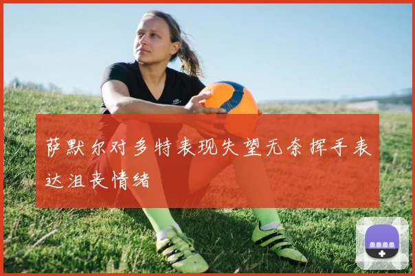 萨默尔对多特表现失望无奈挥手表达沮丧情绪
