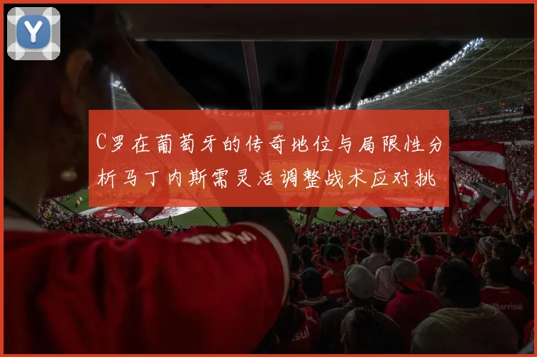 C罗在葡萄牙的传奇地位与局限性分析马丁内斯需灵活调整战术应对挑战