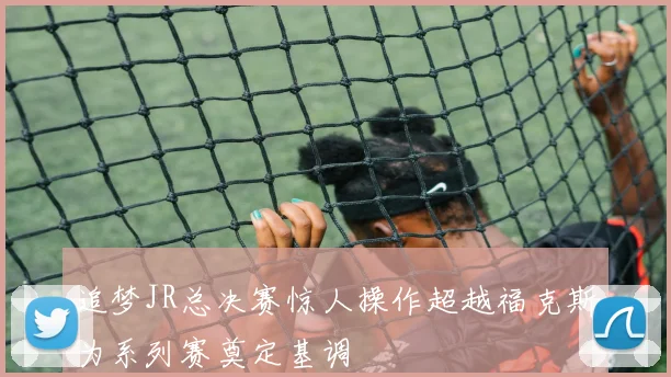 追梦JR总决赛惊人操作超越福克斯为系列赛奠定基调