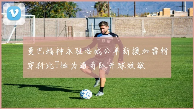 曼巴精神永驻洛城公羊新援加雷特穿科比T恤为道奇队开球致敬