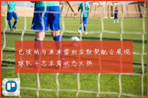 巴埃纳与库库雷利亚默契配合展现球队斗志本周状态火热