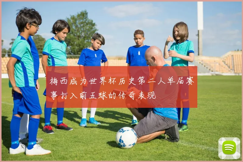 梅西成为世界杯历史第二人单届赛事打入前五球的传奇表现